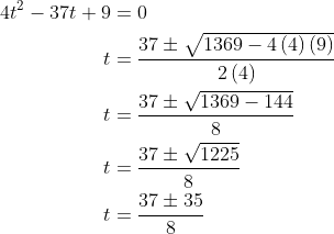 \begin{aligned} 4t^{2}-37t+9&=0\\ t&=\dfrac{37\pm \sqrt{1369-4\left( 4\right) \left( 9\right) }}{2\left( 4\right) }\\ t&=\dfrac{37\pm \sqrt{1369-144}}{8}\\ t&=\dfrac{37\pm \sqrt{1225}}{8}\\ t&=\dfrac{37\pm 35}{8}\\ \end{aligned}